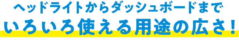 ヘッドライトからダッシュボードまでいろいろ使える用途の広さ！